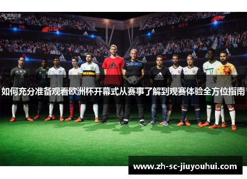 如何充分准备观看欧洲杯开幕式从赛事了解到观赛体验全方位指南 如何充分准备观看欧洲杯开幕式从赛事了解到观赛体验全方位指南
