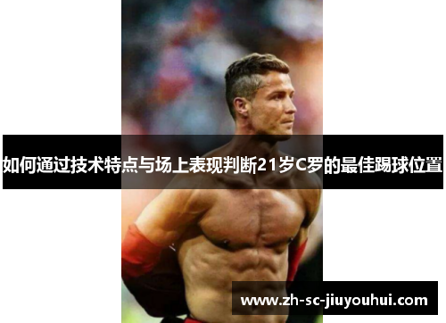 如何通过技术特点与场上表现判断21岁C罗的最佳踢球位置 如何通过技术特点与场上表现判断21岁C罗的最佳踢球位置