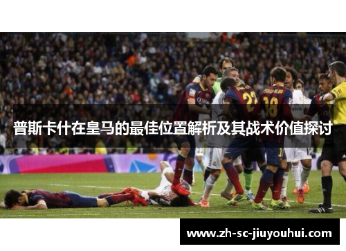 普斯卡什在皇马的最佳位置解析及其战术价值探讨 普斯卡什在皇马的最佳位置解析及其战术价值探讨