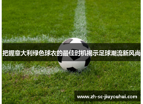 把握意大利绿色球衣的最佳时机揭示足球潮流新风尚 把握意大利绿色球衣的最佳时机揭示足球潮流新风尚