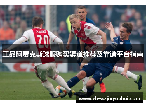 正品阿贾克斯球服购买渠道推荐及靠谱平台指南