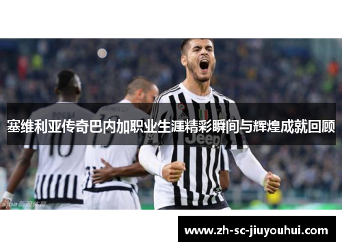 塞维利亚传奇巴内加职业生涯精彩瞬间与辉煌成就回顾