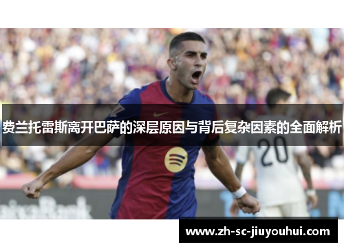 费兰托雷斯离开巴萨的深层原因与背后复杂因素的全面解析 费兰托雷斯离开巴萨的深层原因与背后复杂因素的全面解析