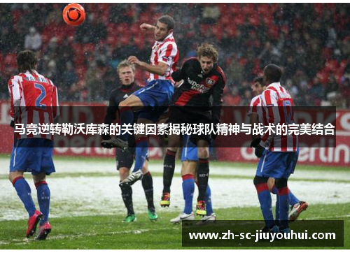 马竞逆转勒沃库森的关键因素揭秘球队精神与战术的完美结合 马竞逆转勒沃库森的关键因素揭秘球队精神与战术的完美结合