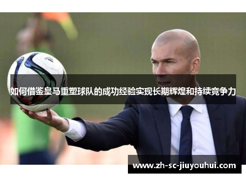 如何借鉴皇马重塑球队的成功经验实现长期辉煌和持续竞争力 如何借鉴皇马重塑球队的成功经验实现长期辉煌和持续竞争力