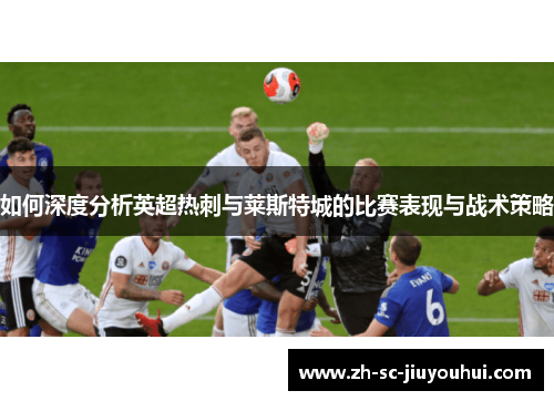 如何深度分析英超热刺与莱斯特城的比赛表现与战术策略