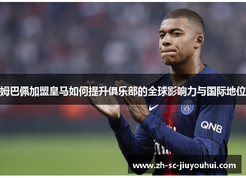 姆巴佩加盟皇马如何提升俱乐部的全球影响力与国际地位 姆巴佩加盟皇马如何提升俱乐部的全球影响力与国际地位