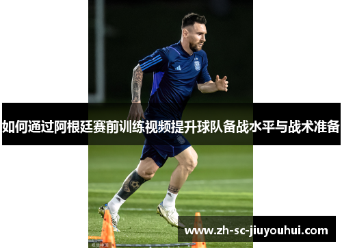如何通过阿根廷赛前训练视频提升球队备战水平与战术准备 如何通过阿根廷赛前训练视频提升球队备战水平与战术准备