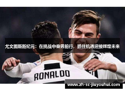 尤文图斯新纪元:在挑战中奋勇前行,抓住机遇迎接辉煌未来 尤文图斯新纪元:在挑战中奋勇前行,抓住机遇迎接辉煌未来