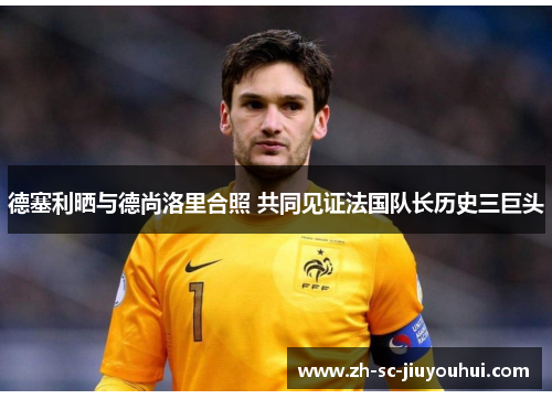 德塞利晒与德尚洛里合照 共同见证法国队长历史三巨头 德塞利晒与德尚洛里合照 共同见证法国队长历史三巨头