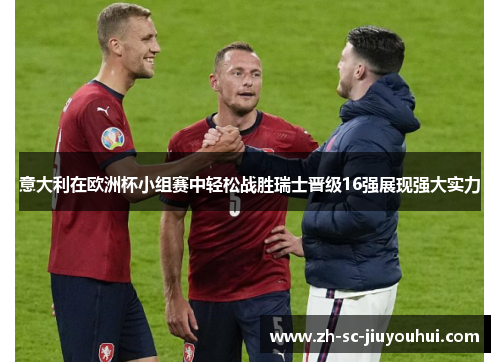 意大利在欧洲杯小组赛中轻松战胜瑞士晋级16强展现强大实力 意大利在欧洲杯小组赛中轻松战胜瑞士晋级16强展现强大实力