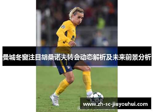 曼城冬窗注目胡桑诺夫转会动态解析及未来前景分析 曼城冬窗注目胡桑诺夫转会动态解析及未来前景分析