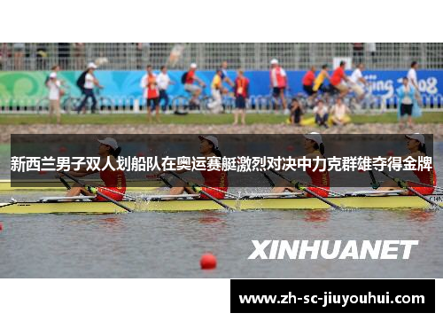新西兰男子双人划船队在奥运赛艇激烈对决中力克群雄夺得金牌 新西兰男子双人划船队在奥运赛艇激烈对决中力克群雄夺得金牌