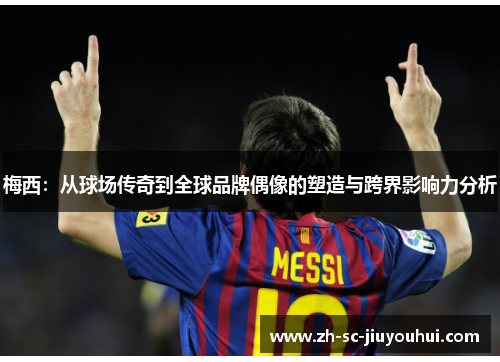 梅西:从球场传奇到全球品牌偶像的塑造与跨界影响力分析 梅西:从球场传奇到全球品牌偶像的塑造与跨界影响力分析