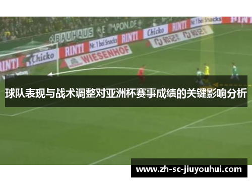 球队表现与战术调整对亚洲杯赛事成绩的关键影响分析