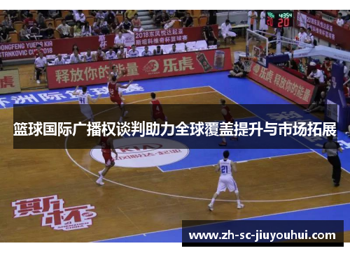 篮球国际广播权谈判助力全球覆盖提升与市场拓展