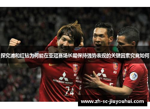 探究浦和红钻为何能在亚冠赛场长期保持强势表现的关键因素究竟如何 探究浦和红钻为何能在亚冠赛场长期保持强势表现的关键因素究竟如何