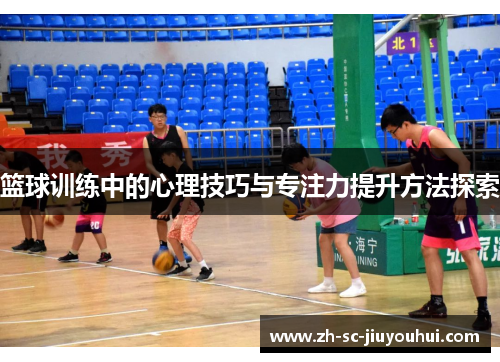 篮球训练中的心理技巧与专注力提升方法探索 篮球训练中的心理技巧与专注力提升方法探索