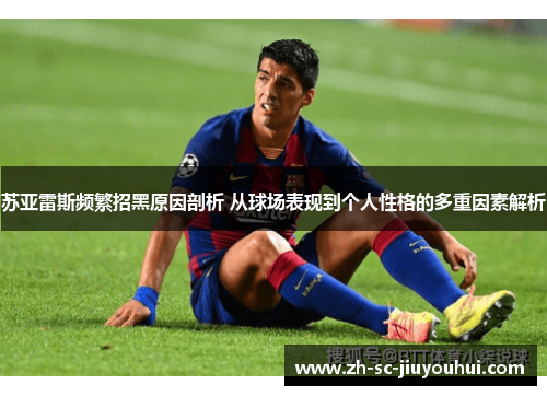 苏亚雷斯频繁招黑原因剖析 从球场表现到个人性格的多重因素解析 苏亚雷斯频繁招黑原因剖析 从球场表现到个人性格的多重因素解析