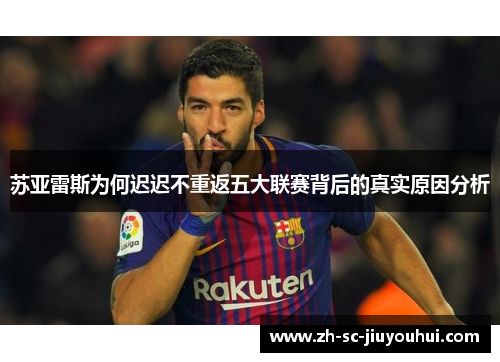 苏亚雷斯为何迟迟不重返五大联赛背后的真实原因分析