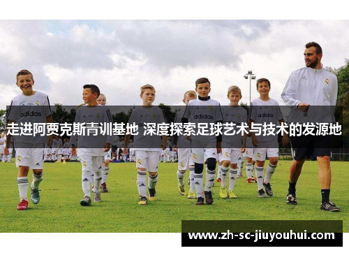 走进阿贾克斯青训基地 深度探索足球艺术与技术的发源地