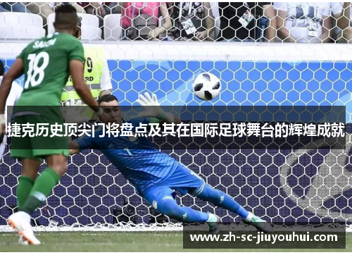 捷克历史顶尖门将盘点及其在国际足球舞台的辉煌成就