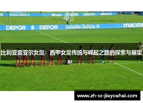 比利亚雷亚尔女足：西甲女足传统与崛起之路的探索与展望