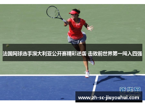 法国网球选手澳大利亚公开赛精彩逆袭 击败前世界第一闯入四强