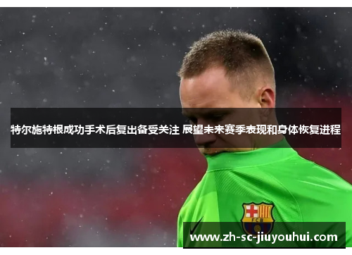 特尔施特根成功手术后复出备受关注 展望未来赛季表现和身体恢复进程