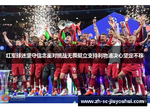 红军球迷坚守信念面对挑战无畏挺立支持利物浦决心坚定不移