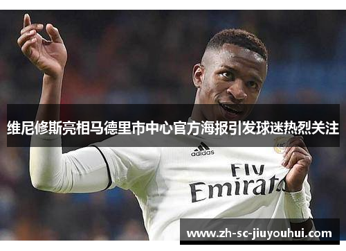 维尼修斯亮相马德里市中心官方海报引发球迷热烈关注