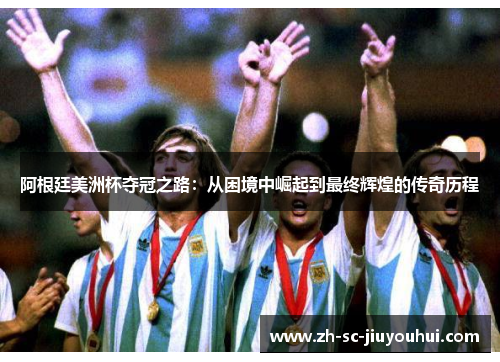 阿根廷美洲杯夺冠之路：从困境中崛起到最终辉煌的传奇历程
