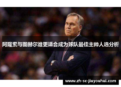 阿隆索与图赫尔谁更适合成为球队最佳主帅人选分析