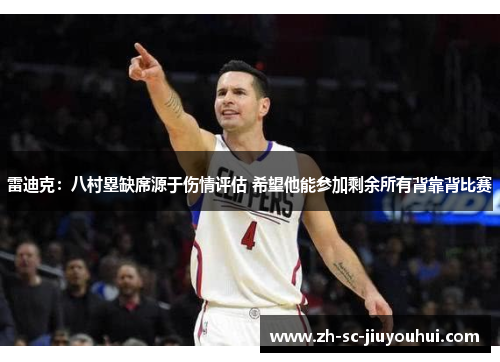 雷迪克:八村塁缺席源于伤情评估 希望他能参加剩余所有背靠背比赛 雷迪克:八村塁缺席源于伤情评估 希望他能参加剩余所有背靠背比赛